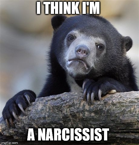 Confession Bear Meme | I THINK I'M; A NARCISSIST | image tagged in memes,confession bear,AdviceAnimals | made w/ Imgflip meme maker