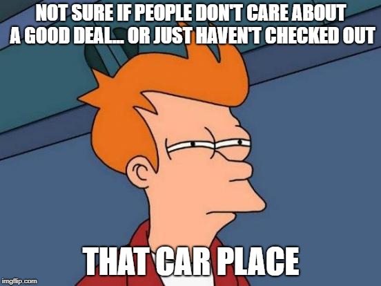 Futurama Fry | NOT SURE IF PEOPLE DON'T CARE ABOUT A GOOD DEAL... OR JUST HAVEN'T CHECKED OUT; THAT CAR PLACE | image tagged in memes,futurama fry | made w/ Imgflip meme maker