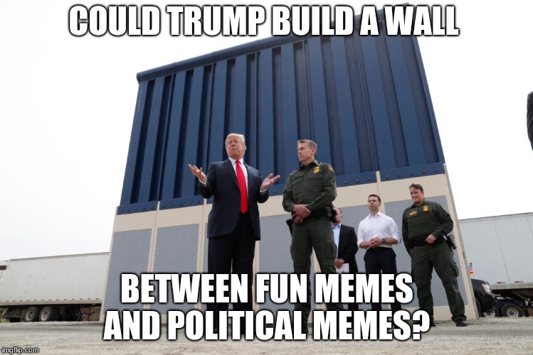 I just realised this is a political meme  | COULD TRUMP BUILD A WALL; BETWEEN FUN MEMES AND POLITICAL MEMES? | image tagged in trump,his wall | made w/ Imgflip meme maker