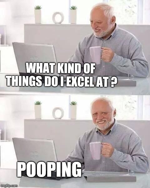 hide the pain harold | WHAT KIND OF THINGS DO I EXCEL AT ? POOPING | image tagged in hide the pain harold | made w/ Imgflip meme maker