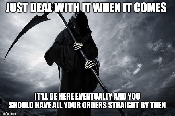 Death | JUST DEAL WITH IT WHEN IT COMES IT'LL BE HERE EVENTUALLY AND YOU SHOULD HAVE ALL YOUR ORDERS STRAIGHT BY THEN | image tagged in death | made w/ Imgflip meme maker