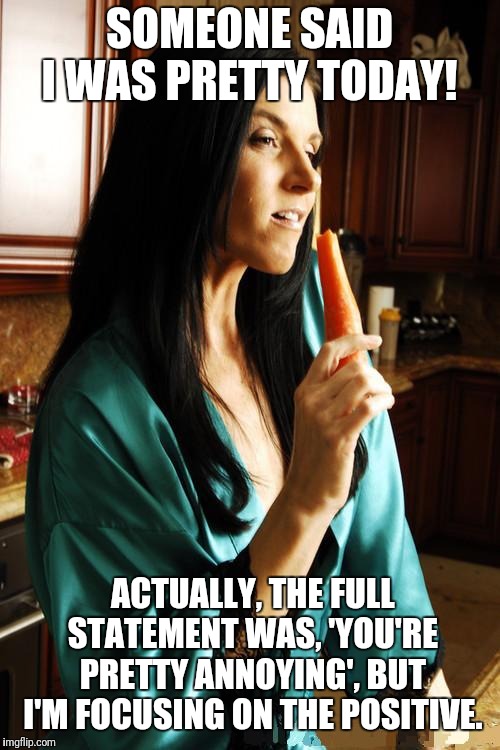 india summer, milf, cougar, porn, beautiful, pretty, sexy, silk, | SOMEONE SAID I WAS PRETTY TODAY! ACTUALLY, THE FULL STATEMENT WAS, 'YOU'RE PRETTY ANNOYING', BUT I'M FOCUSING ON THE POSITIVE. | image tagged in india summer milf cougar porn beautiful pretty sexy silk | made w/ Imgflip meme maker
