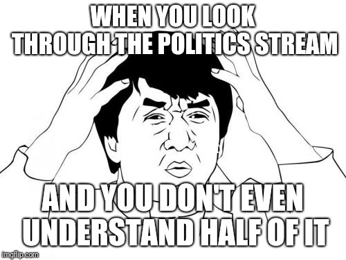 Politics... It's confusing | WHEN YOU LOOK THROUGH THE POLITICS STREAM; AND YOU DON'T EVEN UNDERSTAND HALF OF IT | image tagged in memes,jackie chan wtf | made w/ Imgflip meme maker