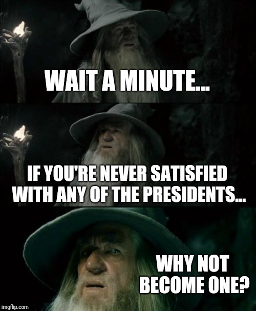 Confused Gandalf Meme | WAIT A MINUTE... IF YOU'RE NEVER SATISFIED WITH ANY OF THE PRESIDENTS... WHY NOT BECOME ONE? | image tagged in memes,confused gandalf | made w/ Imgflip meme maker