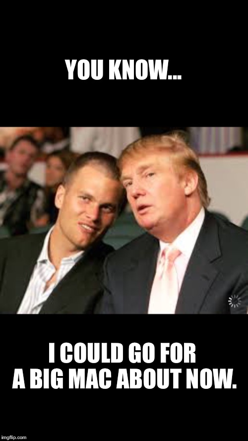 YOU KNOW... I COULD GO FOR A BIG MAC ABOUT NOW. | image tagged in donald trump,tom brady,white house | made w/ Imgflip meme maker