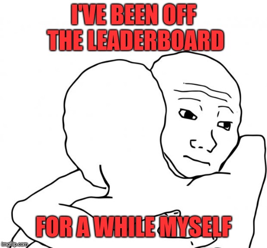 I Know That Feel Bro Meme | I'VE BEEN OFF THE LEADERBOARD FOR A WHILE MYSELF | image tagged in memes,i know that feel bro | made w/ Imgflip meme maker