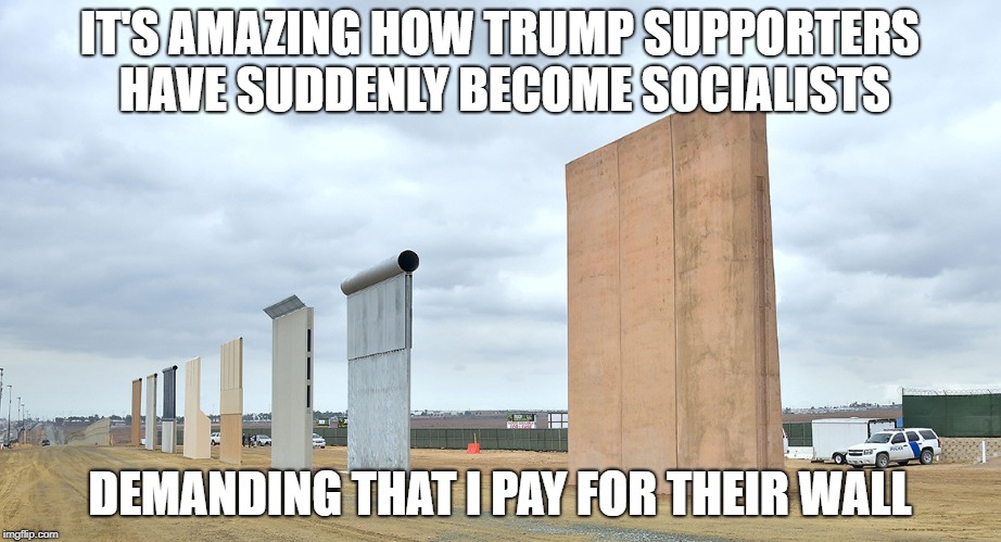 IT'S AMAZING HOW TRUMP SUPPORTERS HAVE SUDDENLY BECOME SOCIALISTS; DEMANDING THAT I PAY FOR THEIR WALL | image tagged in the wall,donald trump,trump supporters,conservative hypocrisy | made w/ Imgflip meme maker