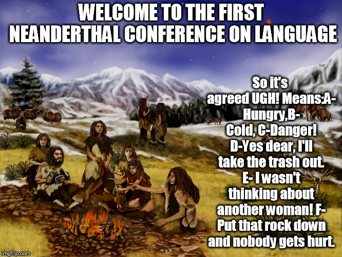neanderthals | So it's agreed UGH! Means:A- Hungry,B- Cold, C-Danger! D-Yes dear, I'll take the trash out. E- I wasn't thinking about another woman! F- Put that rock down and nobody gets hurt. WELCOME TO THE FIRST NEANDERTHAL CONFERENCE ON LANGUAGE | image tagged in neanderthals | made w/ Imgflip meme maker