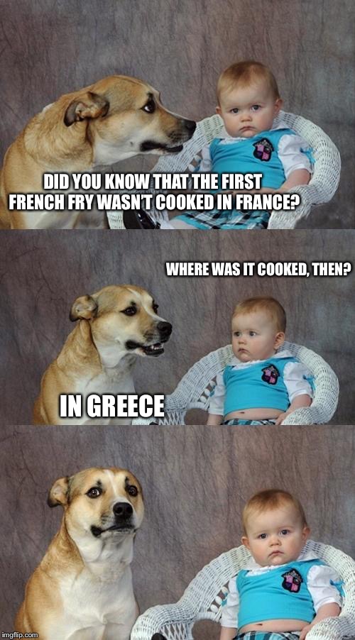 Dad Joke Dog Meme | DID YOU KNOW THAT THE FIRST FRENCH FRY WASN’T COOKED IN FRANCE? WHERE WAS IT COOKED, THEN? IN GREECE | image tagged in memes,dad joke dog | made w/ Imgflip meme maker