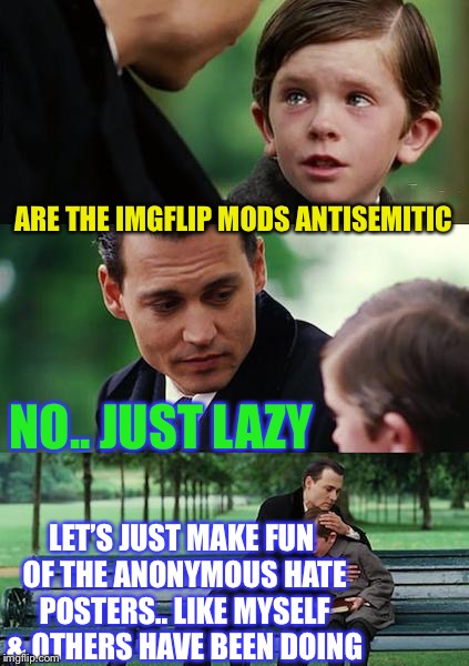 Finding Neverland Meme | ARE THE IMGFLIP MODS ANTISEMITIC NO.. JUST LAZY LET’S JUST MAKE FUN OF THE ANONYMOUS HATE POSTERS.. LIKE MYSELF & OTHERS HAVE BEEN DOING | image tagged in memes,finding neverland | made w/ Imgflip meme maker