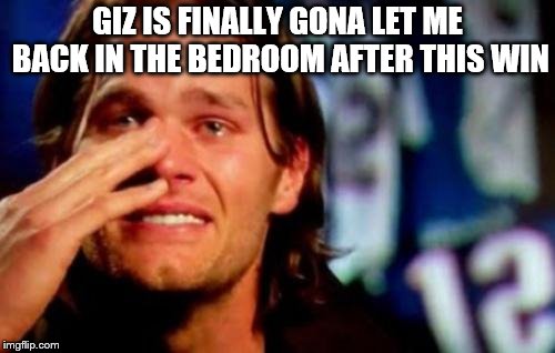 crying tom brady | GIZ IS FINALLY GONA LET ME BACK IN THE BEDROOM AFTER THIS WIN | image tagged in crying tom brady | made w/ Imgflip meme maker