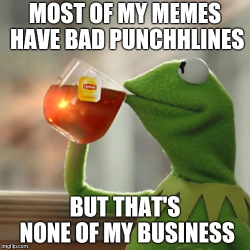 But That's None Of My Business Meme | MOST OF MY MEMES HAVE BAD PUNCHLINES; BUT THAT'S NONE OF MY BUSINESS | image tagged in memes,but thats none of my business,kermit the frog | made w/ Imgflip meme maker