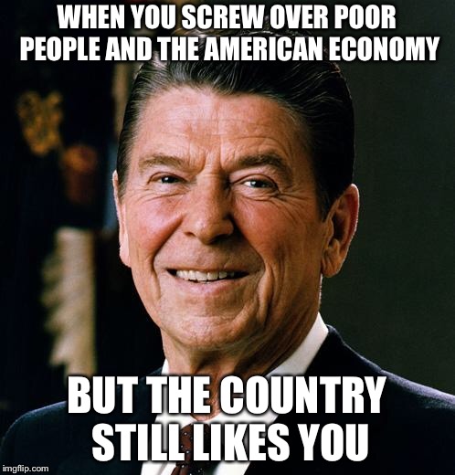 Ronald Reagan face | WHEN YOU SCREW OVER POOR PEOPLE AND THE AMERICAN ECONOMY; BUT THE COUNTRY STILL LIKES YOU | image tagged in ronald reagan face | made w/ Imgflip meme maker