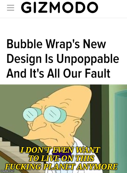 I DON'T EVEN WANT TO LIVE ON THIS FUCKING PLANET ANYMORE | image tagged in unpoppable bubble wrap | made w/ Imgflip meme maker