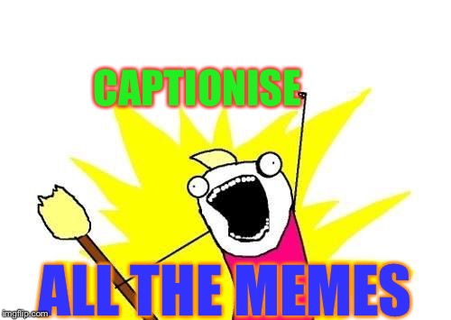 X All The Y Meme | CAPTIONISE ALL THE MEMES | image tagged in memes,x all the y | made w/ Imgflip meme maker