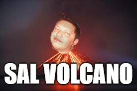 Sal Volcano | SAL VOLCANO | image tagged in sal vulcano,volcano,memes,tonight's biggest loser | made w/ Imgflip meme maker