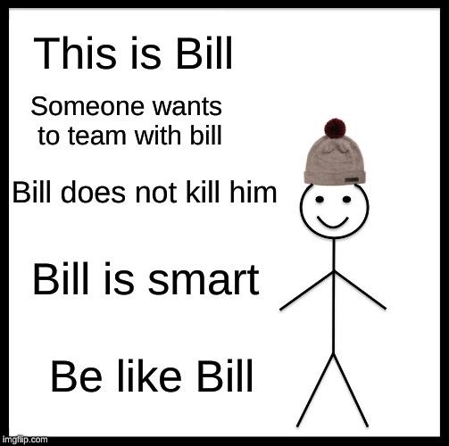 Be Like Bill | This is Bill; Someone wants to team with bill; Bill does not kill him; Bill is smart; Be like Bill | image tagged in memes,be like bill | made w/ Imgflip meme maker