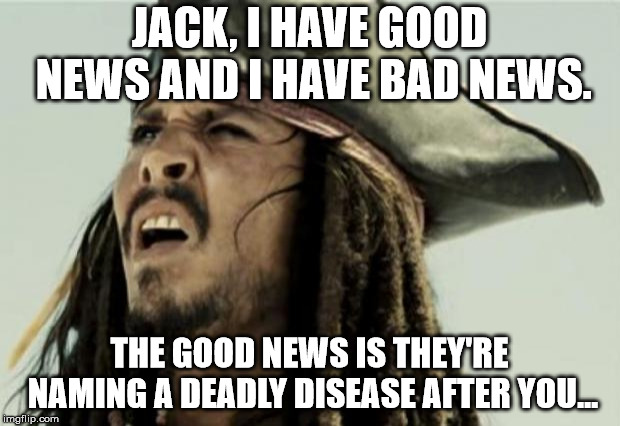 confused dafuq jack sparrow what | JACK, I HAVE GOOD NEWS AND I HAVE BAD NEWS. THE GOOD NEWS IS THEY'RE NAMING A DEADLY DISEASE AFTER YOU... | image tagged in confused dafuq jack sparrow what | made w/ Imgflip meme maker