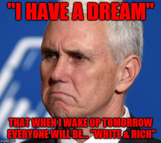 Mike Pence | "I HAVE A DREAM"; THAT WHEN I WAKE UP TOMORROW EVERYONE WILL BE... "WHITE & RICH" | image tagged in mike pence | made w/ Imgflip meme maker