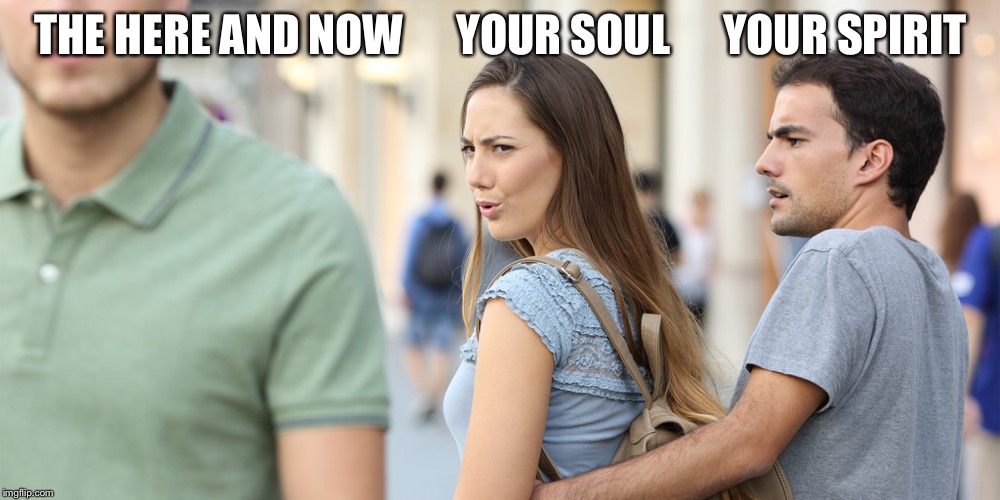 Distracted girlfriend | THE HERE AND NOW      YOUR SOUL      YOUR SPIRIT | image tagged in distracted girlfriend | made w/ Imgflip meme maker