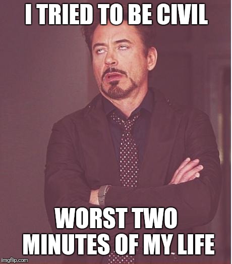 Face You Make Robert Downey Jr Meme | I TRIED TO BE CIVIL; WORST TWO MINUTES OF MY LIFE | image tagged in memes,face you make robert downey jr | made w/ Imgflip meme maker