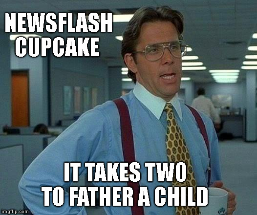 That Would Be Great Meme | NEWSFLASH CUPCAKE IT TAKES TWO TO FATHER A CHILD | image tagged in memes,that would be great | made w/ Imgflip meme maker