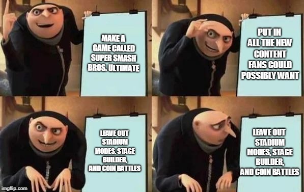 Gru's Plan Meme | MAKE A GAME CALLED SUPER SMASH BROS. ULTIMATE; PUT IN ALL THE NEW CONTENT FANS COULD POSSIBLY WANT; LEAVE OUT STADIUM MODES, STAGE BUILDER, AND COIN BATTLES; LEAVE OUT STADIUM MODES, STAGE BUILDER, AND COIN BATTLES | image tagged in gru's plan | made w/ Imgflip meme maker