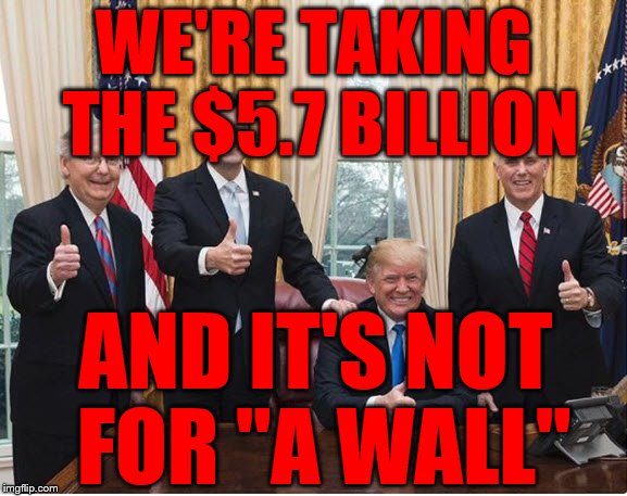 trump pence mcconnell ryan | WE'RE TAKING THE $5.7 BILLION; AND IT'S NOT    FOR "A WALL" | image tagged in trump pence mcconnell ryan | made w/ Imgflip meme maker