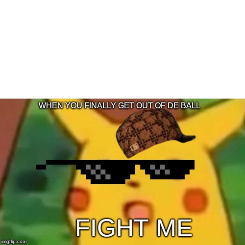 Surprised Pikachu Meme | WHEN YOU FINALLY GET OUT OF DE BALL; FIGHT ME | image tagged in memes,surprised pikachu | made w/ Imgflip meme maker