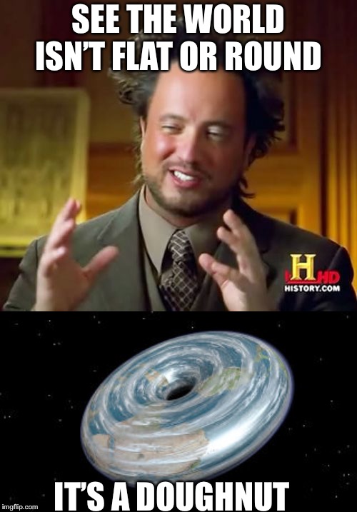 SEE THE WORLD ISN’T FLAT OR ROUND; IT’S A DOUGHNUT | image tagged in memes,ancient aliens | made w/ Imgflip meme maker