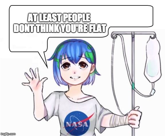 earth-chan | AT LEAST PEOPLE DONT THINK YOU'RE FLAT | image tagged in earth-chan | made w/ Imgflip meme maker