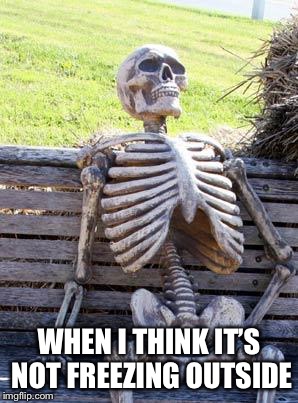 Waiting Skeleton Meme | WHEN I THINK IT’S NOT FREEZING OUTSIDE | image tagged in memes,waiting skeleton | made w/ Imgflip meme maker