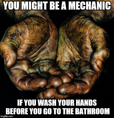 Dirty hands | YOU MIGHT BE A MECHANIC; IF YOU WASH YOUR HANDS BEFORE YOU GO TO THE BATHROOM | image tagged in dirty hands | made w/ Imgflip meme maker