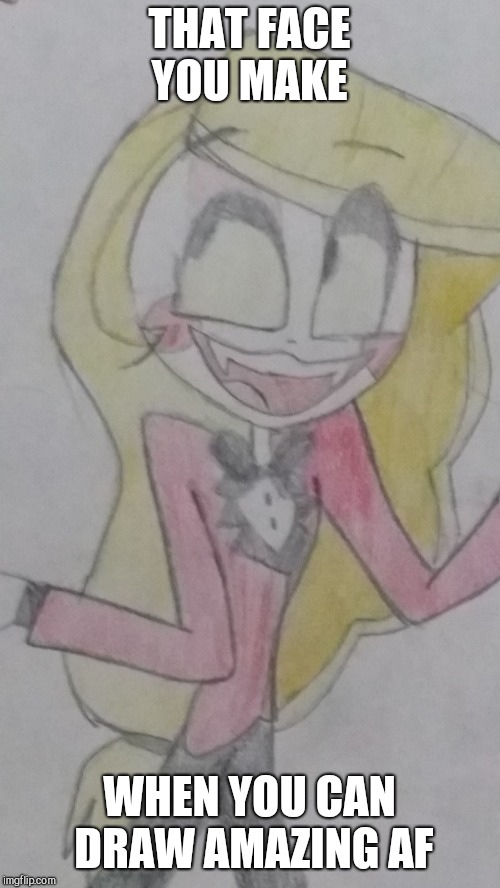 DRawings Boi |  THAT FACE YOU MAKE; WHEN YOU CAN DRAW AMAZING AF | image tagged in ok charlie,hazbin hotel,charlie,i can draw,yesssssss,boi | made w/ Imgflip meme maker