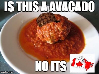 Meatball | IS THIS A AVACADO; NO ITS | image tagged in meatball | made w/ Imgflip meme maker