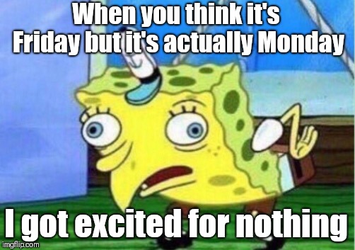 Mocking Spongebob Meme | When you think it's Friday but it's actually Monday; I got excited for nothing | image tagged in memes,mocking spongebob | made w/ Imgflip meme maker