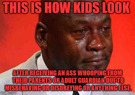 Kids after receiving a spanking from adults | THIS IS HOW KIDS LOOK; AFTER RECEIVING AN ASS WHOOPING FROM THEIR PARENTS OR ADULT GUARDIAN DUE TO MISBEHAVING OR DISOBEYING OR ANYTHING ELSE. | image tagged in crying michael jordan,bare bottom spanking,crying,pain | made w/ Imgflip meme maker
