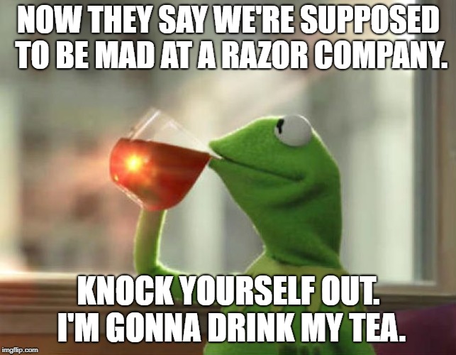 But That's None Of My Business (Neutral) | NOW THEY SAY WE'RE SUPPOSED TO BE MAD AT A RAZOR COMPANY. KNOCK YOURSELF OUT. I'M GONNA DRINK MY TEA. | image tagged in memes,but thats none of my business neutral | made w/ Imgflip meme maker