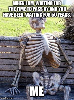 Waiting Skeleton | WHEN I AM  WAITING FOR THE TIME TO PASS BY AND YOU HAVE BEEN. WAITING FOR 50 YEARS. ME | image tagged in memes,waiting skeleton | made w/ Imgflip meme maker