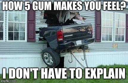 funny car crash | HOW 5 GUM MAKES YOU FEEL? I DON'T HAVE TO EXPLAIN | image tagged in funny car crash | made w/ Imgflip meme maker