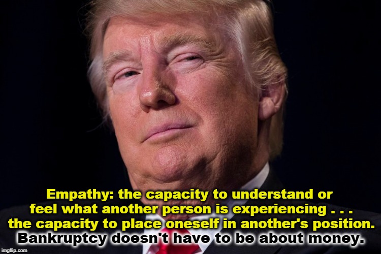 Empathy: the capacity to understand or feel what another person is experiencing . . . the capacity to place oneself in another's position. Bankruptcy doesn't have to be about money. | image tagged in trump,empathy | made w/ Imgflip meme maker