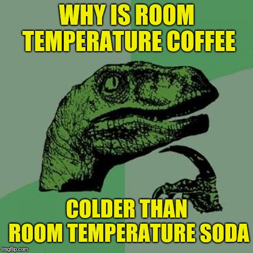 Inspired by a conversation with nixieknox | WHY IS ROOM TEMPERATURE COFFEE; COLDER THAN ROOM TEMPERATURE SODA | image tagged in memes,philosoraptor,soda,coffee,cold drinks,nixieknox | made w/ Imgflip meme maker