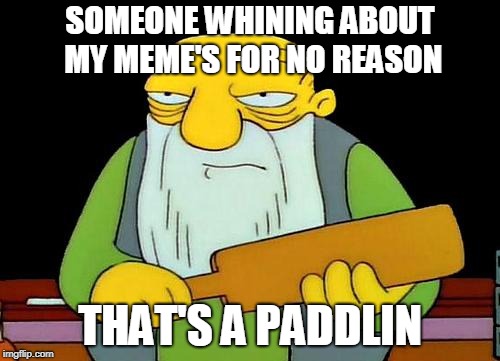 That's a paddlin' | SOMEONE WHINING ABOUT MY MEME'S FOR NO REASON; THAT'S A PADDLIN | image tagged in memes,that's a paddlin' | made w/ Imgflip meme maker