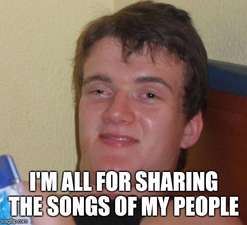 10 Guy Meme | I'M ALL FOR SHARING THE SONGS OF MY PEOPLE | image tagged in memes,10 guy | made w/ Imgflip meme maker