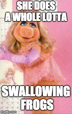 Miss Piggy | SHE DOES A WHOLE LOTTA SWALLOWING FROGS | image tagged in miss piggy | made w/ Imgflip meme maker