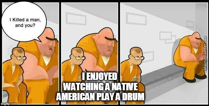 prisoners blank | I ENJOYED WATCHING A NATIVE AMERICAN PLAY A DRUM | image tagged in prisoners blank | made w/ Imgflip meme maker