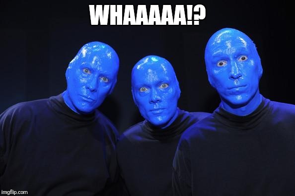 Blue man Group | WHAAAAA!? | image tagged in blue man group | made w/ Imgflip meme maker