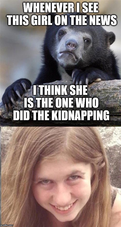 Confession Bear | WHENEVER I SEE THIS GIRL ON THE NEWS; I THINK SHE IS THE ONE WHO DID THE KIDNAPPING | image tagged in memes,confession bear,claybourne,kidnapping,news,really | made w/ Imgflip meme maker