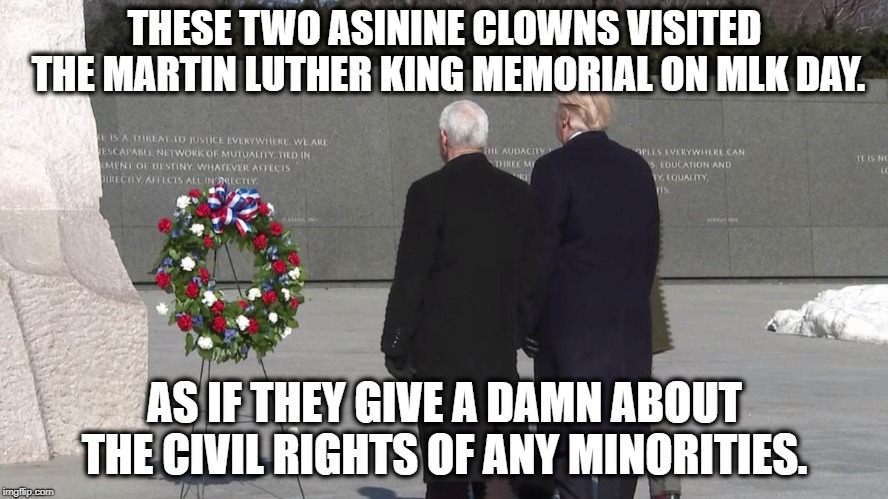 Martin Luther King Jr Day | THESE TWO ASININE CLOWNS VISITED THE MARTIN LUTHER KING MEMORIAL ON MLK DAY. AS IF THEY GIVE A DAMN ABOUT THE CIVIL RIGHTS OF ANY MINORITIES. | image tagged in mlk,martin luther king jr,trump,pence,racist,homophobe | made w/ Imgflip meme maker