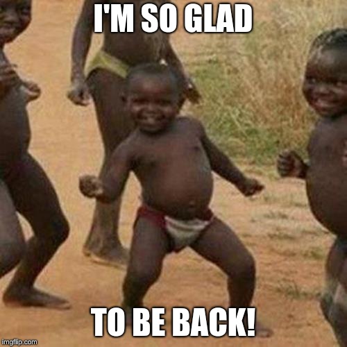 Third World Success Kid Meme | I'M SO GLAD TO BE BACK! | image tagged in memes,third world success kid | made w/ Imgflip meme maker